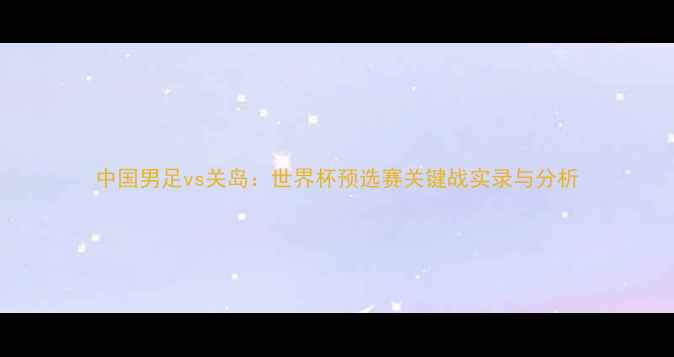 图片 中国男足vs关岛：世界杯预选赛关键战实录与分析