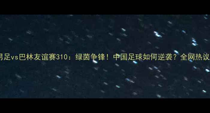 图片 中国男足vs巴林友谊赛310：绿茵争锋！中国足球如何逆袭？全网热议战报1