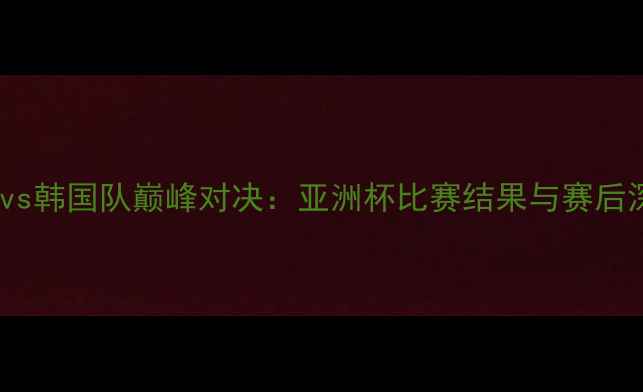 图片 中国男足vs韩国队巅峰对决：亚洲杯比赛结果与赛后深度分析1