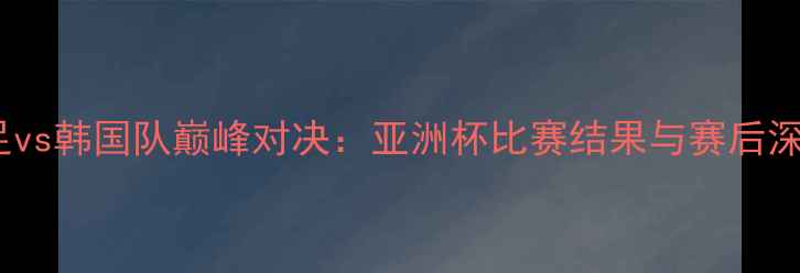 图片 中国男足vs韩国队巅峰对决：亚洲杯比赛结果与赛后深度分析2