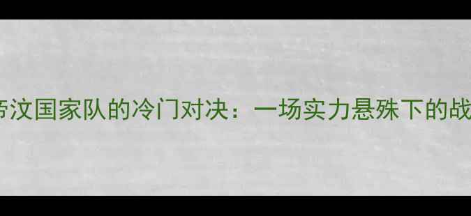 图片 中国男足与东帝汶国家队的冷门对决：一场实力悬殊下的战术博弈与数据2