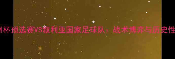 图片 中国男足亚洲杯预选赛VS叙利亚国家足球队：战术博弈与历史性对决的深度1