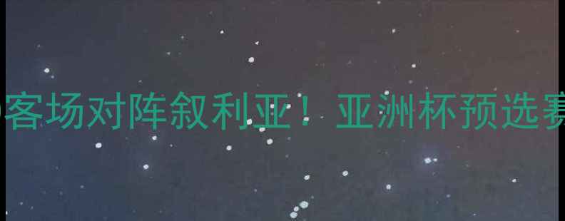 图片 中国男足今晚2230客场对阵叙利亚！亚洲杯预选赛终极对决看点全1