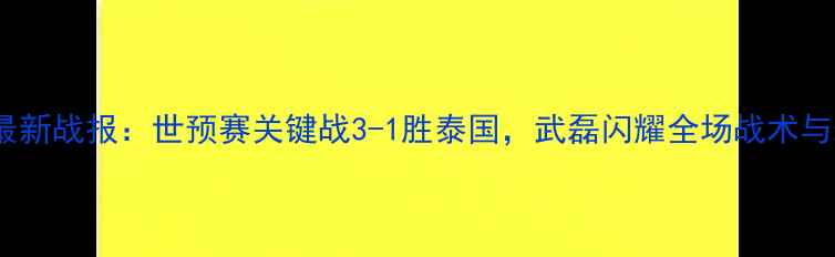 图片 中国男足最新战报：世预赛关键战3-1胜泰国，武磊闪耀全场战术与未来展望2