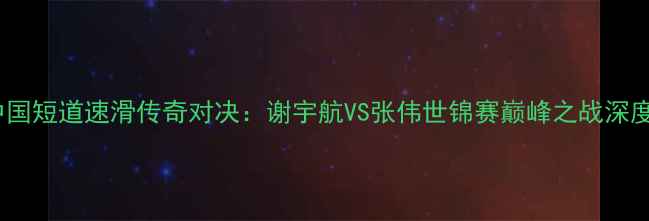 图片 中国短道速滑传奇对决：谢宇航VS张伟世锦赛巅峰之战深度1