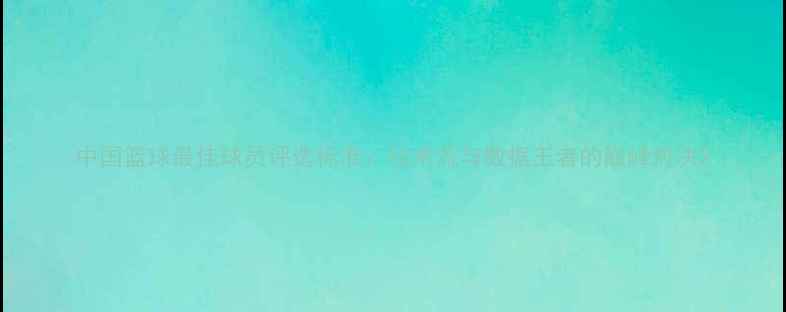 图片 中国篮球最佳球员评选标准：技术流与数据王者的巅峰对决2