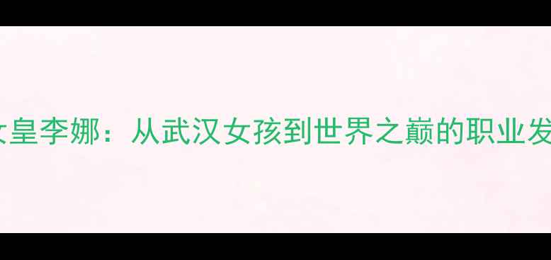 图片 中国网球女皇李娜：从武汉女孩到世界之巅的职业发展启示录1