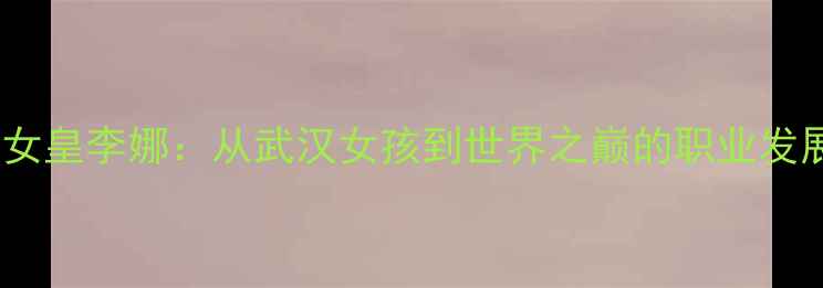 图片 中国网球女皇李娜：从武汉女孩到世界之巅的职业发展启示录2