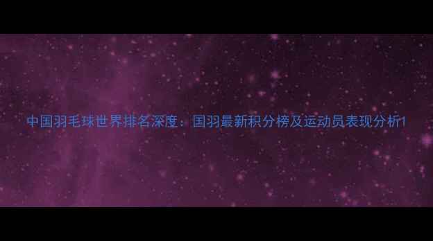 图片 中国羽毛球世界排名深度：国羽最新积分榜及运动员表现分析1