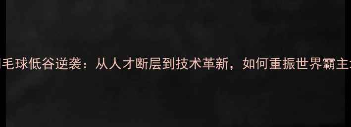 图片 中国羽毛球低谷逆袭：从人才断层到技术革新，如何重振世界霸主地位？
