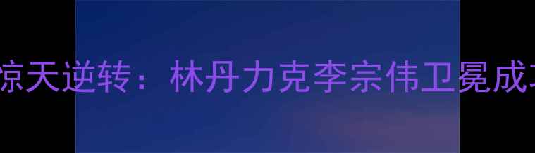 图片 中国羽毛球决赛惊天逆转：林丹力克李宗伟卫冕成功，创历史纪录2