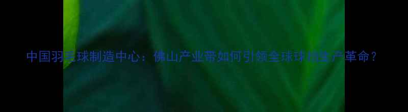 图片 中国羽毛球制造中心：佛山产业带如何引领全球球拍生产革命？