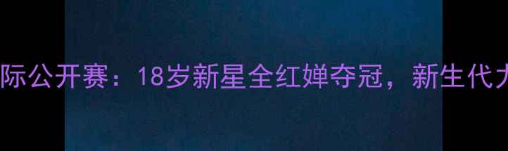 图片 中国羽毛球国际公开赛：18岁新星全红婵夺冠，新生代力量全面爆发2