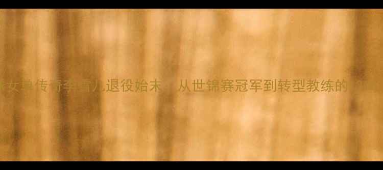 图片 中国羽毛球女单传奇李雪儿退役始末：从世锦赛冠军到转型教练的1200天人生转折