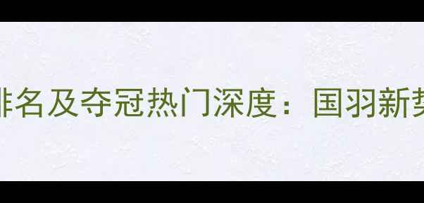 图片 中国羽毛球女单最新排名及夺冠热门深度：国羽新势力如何突破技术壁垒