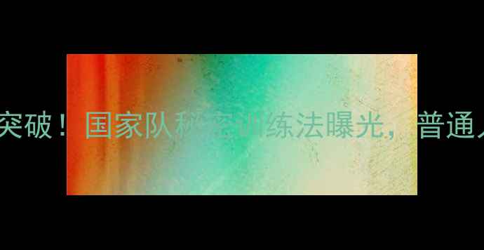 图片 中国羽毛球新突破！国家队秘密训练法曝光，普通人如何跟练？2