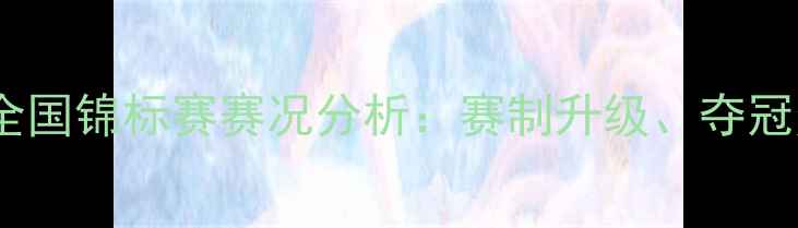 图片 中国羽毛球男队全国锦标赛赛况分析：赛制升级、夺冠热门与关键技术1