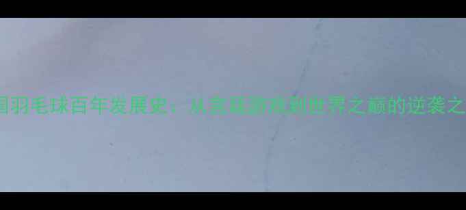 图片 中国羽毛球百年发展史：从宫廷游戏到世界之巅的逆袭之路1