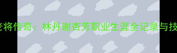 图片 中国羽毛球老将传奇：林丹谢杏芳职业生涯全记录与技术革新启示2