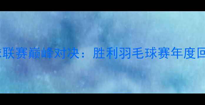 图片 中国羽毛球联赛巅峰对决：胜利羽毛球赛年度回顾与技术2