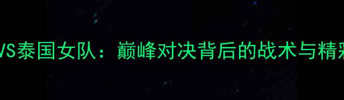 图片 中国羽毛球队VS泰国女队：巅峰对决背后的战术与精彩瞬间全记录1