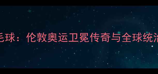 图片 中国羽毛球：伦敦奥运卫冕传奇与全球统治力巅峰