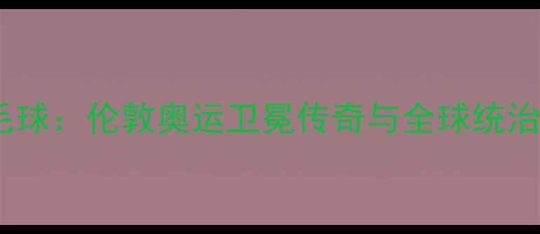图片 中国羽毛球：伦敦奥运卫冕传奇与全球统治力巅峰2