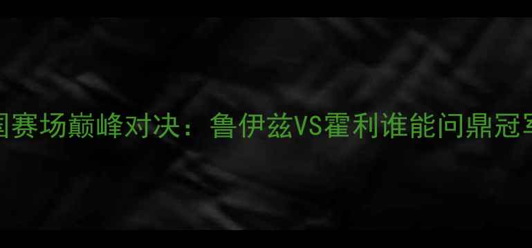 图片 中国赛场巅峰对决：鲁伊兹VS霍利谁能问鼎冠军？