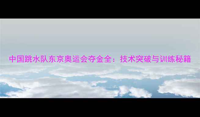 图片 中国跳水队东京奥运会夺金全：技术突破与训练秘籍