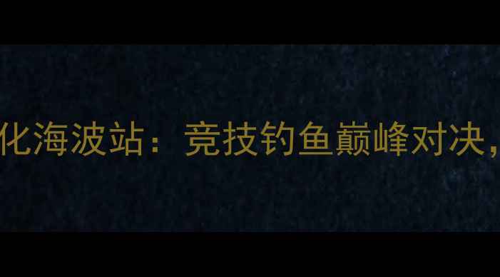 图片 中国钓鱼锦标赛怀化海波站：竞技钓鱼巅峰对决，生态旅游新名片1