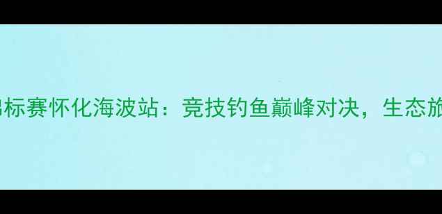 图片 中国钓鱼锦标赛怀化海波站：竞技钓鱼巅峰对决，生态旅游新名片2