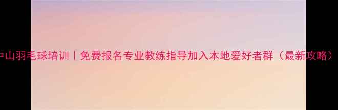 图片 中山羽毛球培训｜免费报名专业教练指导加入本地爱好者群（最新攻略）1