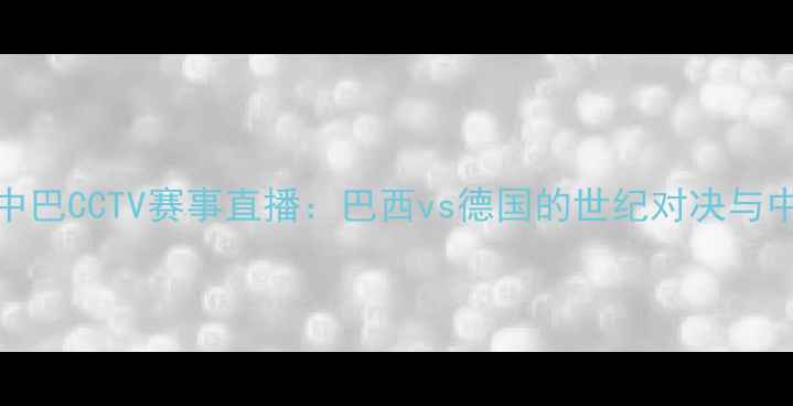 图片 中德足球友谊赛vs中巴CCTV赛事直播：巴西vs德国的世纪对决与中西方体育文化碰撞