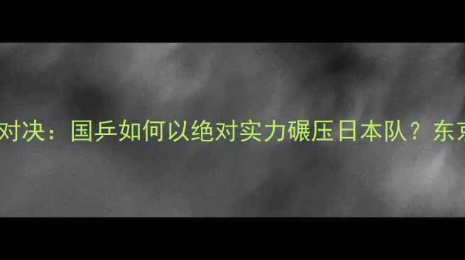 图片 中日乒乓球巅峰对决：国乒如何以绝对实力碾压日本队？东京奥运经典战役1