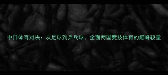 图片 中日体育对决：从足球到乒乓球，全面两国竞技体育的巅峰较量