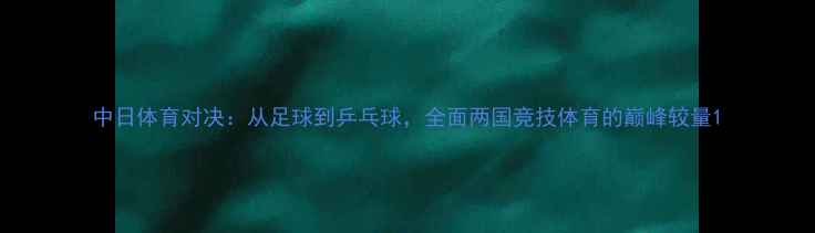 图片 中日体育对决：从足球到乒乓球，全面两国竞技体育的巅峰较量1