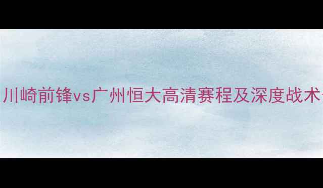 图片 中日德比巅峰对决！川崎前锋vs广州恒大高清赛程及深度战术分析（附球员数据）