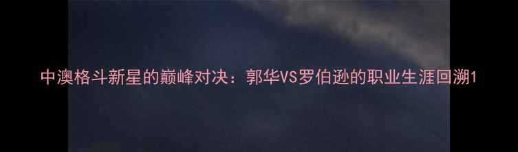 图片 中澳格斗新星的巅峰对决：郭华VS罗伯逊的职业生涯回溯1