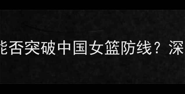图片 中美篮球对抗赛：新西兰女篮能否突破中国女篮防线？深度新西兰vs中国女篮技术博弈2