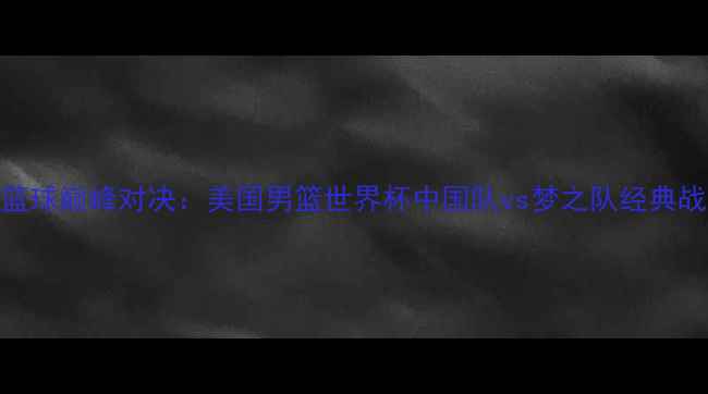 图片 中美篮球巅峰对决：美国男篮世界杯中国队vs梦之队经典战役全