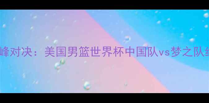 图片 中美篮球巅峰对决：美国男篮世界杯中国队vs梦之队经典战役全2