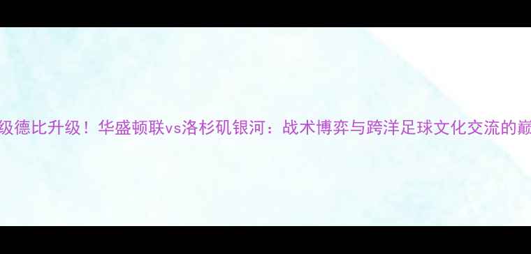 图片 中美超级德比升级！华盛顿联vs洛杉矶银河：战术博弈与跨洋足球文化交流的巅峰对决