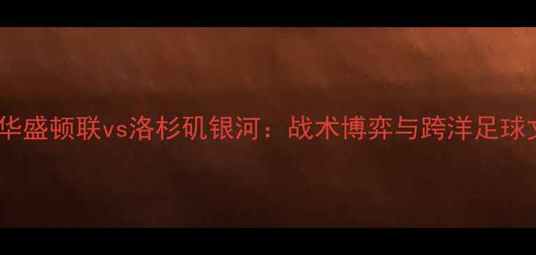 图片 中美超级德比升级！华盛顿联vs洛杉矶银河：战术博弈与跨洋足球文化交流的巅峰对决1