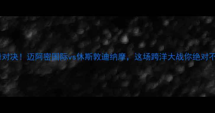 图片 中美足球巅峰对决！迈阿密国际vs休斯敦迪纳摩，这场跨洋大战你绝对不能错过！🔥2