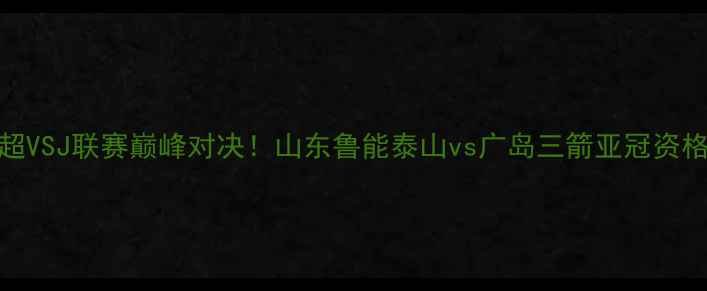 图片 中超VSJ联赛巅峰对决！山东鲁能泰山vs广岛三箭亚冠资格战