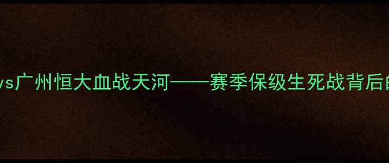 图片 中超巅峰对决：北京国安vs广州恒大血战天河——赛季保级生死战背后的战术博弈与历史性时刻2