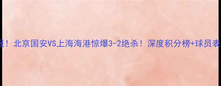 图片 中超最新战报！北京国安VS上海海港惊爆3-2绝杀！深度积分榜+球员表现+球迷热议