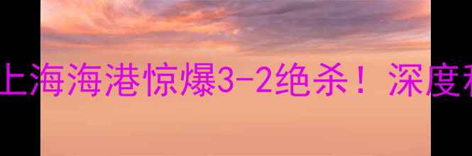 图片 中超最新战报！北京国安VS上海海港惊爆3-2绝杀！深度积分榜+球员表现+球迷热议2