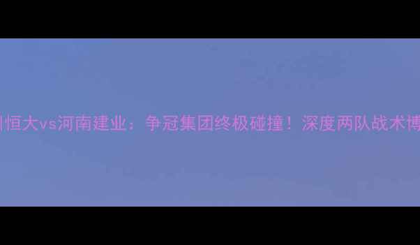 图片 中超焦点战广州恒大vs河南建业：争冠集团终极碰撞！深度两队战术博弈与争冠前景1
