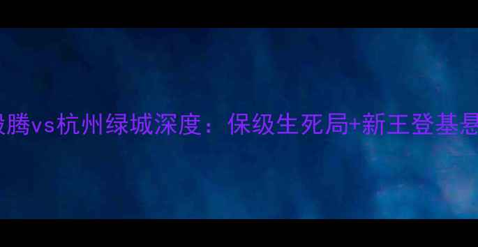 图片 中超焦点战！哈尔滨毅腾vs杭州绿城深度：保级生死局+新王登基悬念，这3大看点值看！